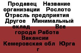 Продавец › Название организации ­ Рослото › Отрасль предприятия ­ Другое › Минимальный оклад ­ 12 000 - Все города Работа » Вакансии   . Кемеровская обл.,Юрга г.